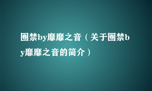 圈禁by靡靡之音（关于圈禁by靡靡之音的简介）