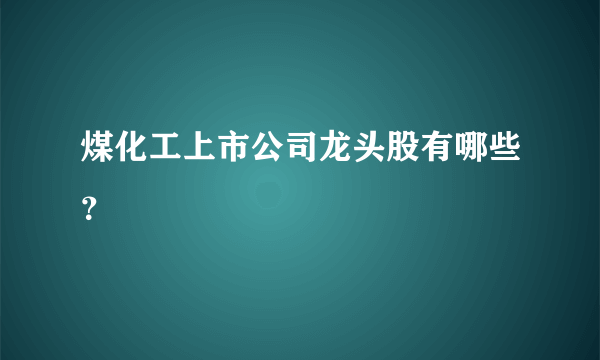 煤化工上市公司龙头股有哪些？