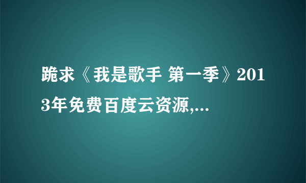 跪求《我是歌手 第一季》2013年免费百度云资源,陈羽凡主演的