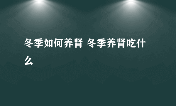 冬季如何养肾 冬季养肾吃什么