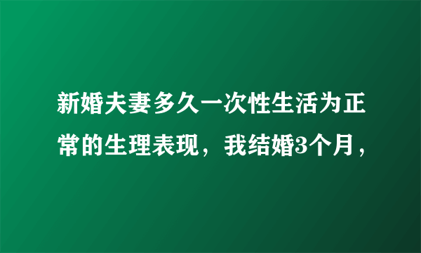 新婚夫妻多久一次性生活为正常的生理表现，我结婚3个月，