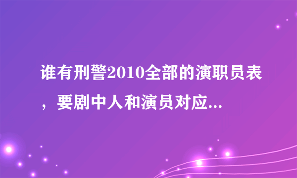 谁有刑警2010全部的演职员表，要剧中人和演员对应的演员表。谢谢。