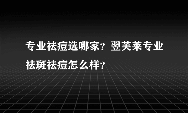 专业祛痘选哪家？翌芙莱专业祛斑祛痘怎么样？