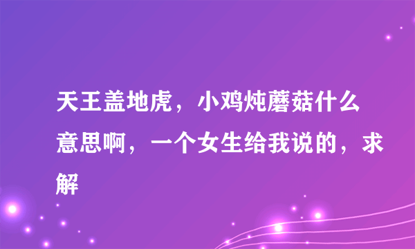 天王盖地虎，小鸡炖蘑菇什么意思啊，一个女生给我说的，求解