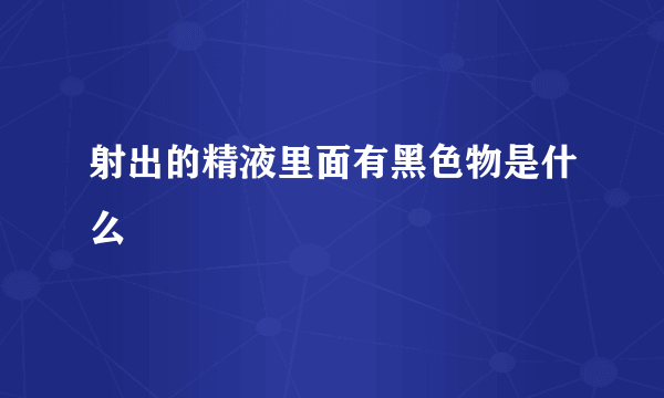 射出的精液里面有黑色物是什么