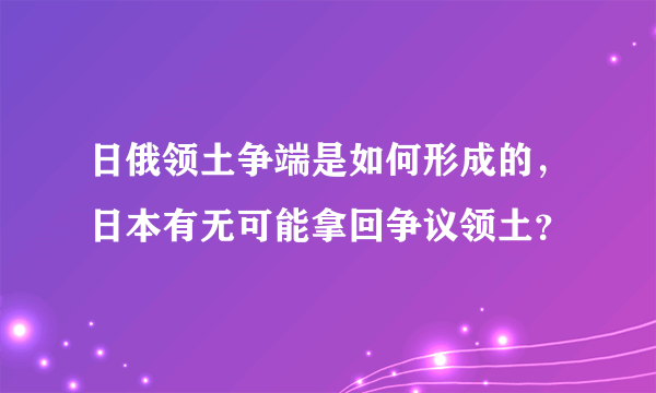 日俄领土争端是如何形成的，日本有无可能拿回争议领土？