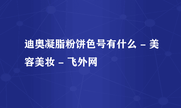 迪奥凝脂粉饼色号有什么 - 美容美妆 - 飞外网