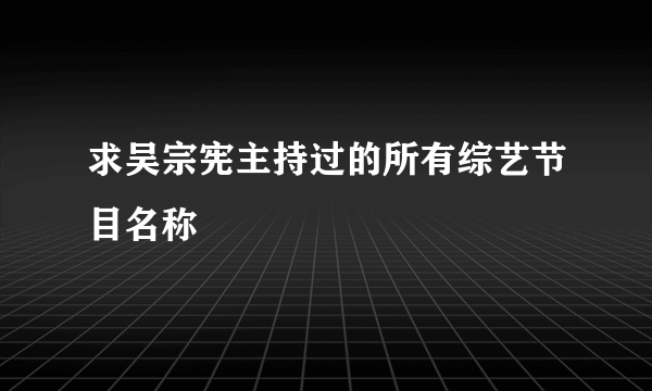 求吴宗宪主持过的所有综艺节目名称