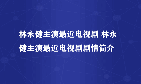 林永健主演最近电视剧 林永健主演最近电视剧剧情简介