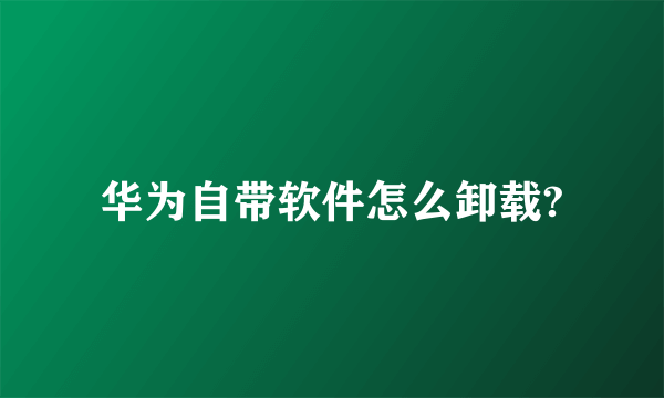 华为自带软件怎么卸载?