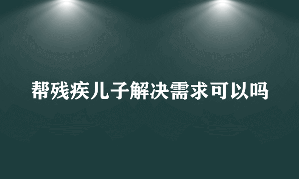 帮残疾儿子解决需求可以吗