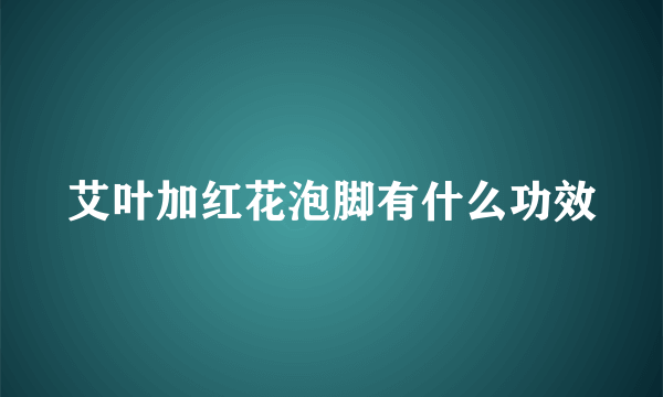 艾叶加红花泡脚有什么功效