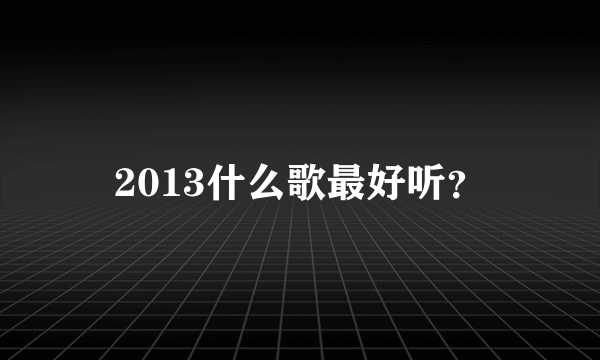 2013什么歌最好听？