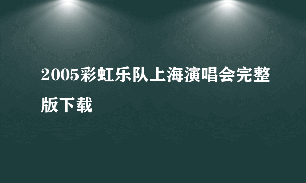 2005彩虹乐队上海演唱会完整版下载