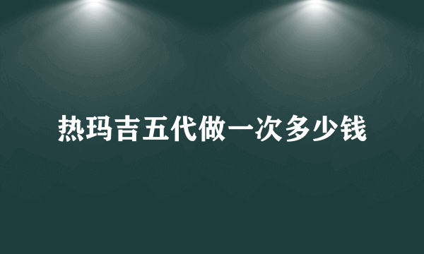 热玛吉五代做一次多少钱