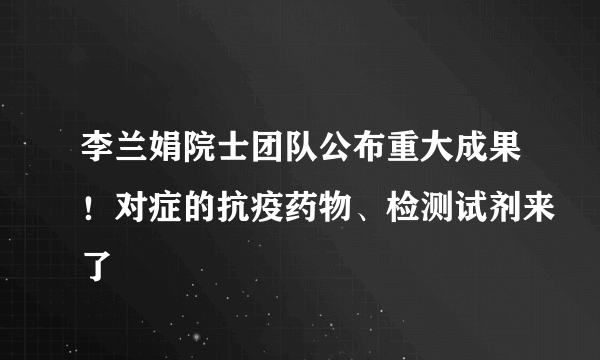 李兰娟院士团队公布重大成果！对症的抗疫药物、检测试剂来了