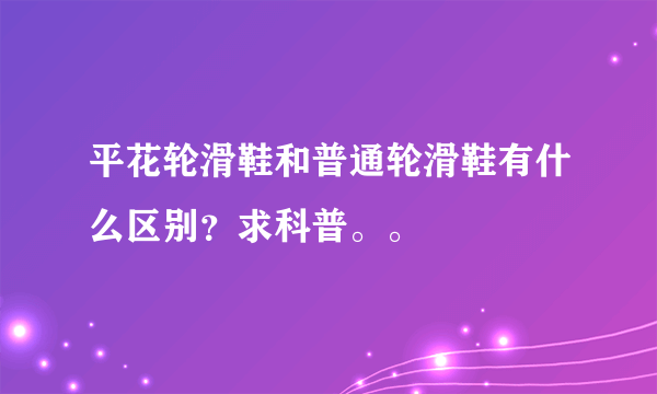 平花轮滑鞋和普通轮滑鞋有什么区别？求科普。。