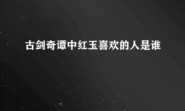 古剑奇谭中红玉喜欢的人是谁