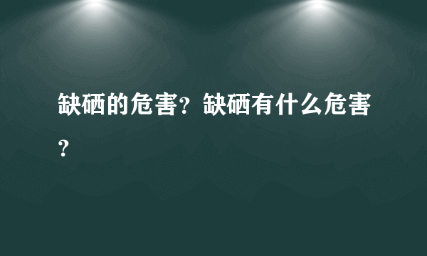 缺硒的危害？缺硒有什么危害？