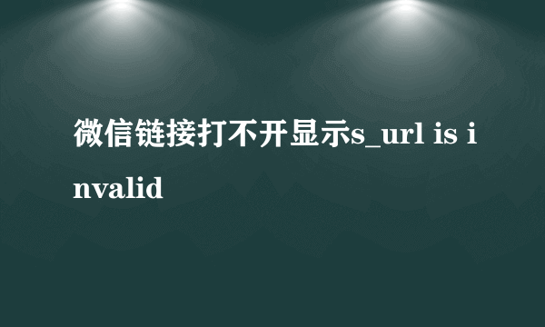 微信链接打不开显示s_url is invalid