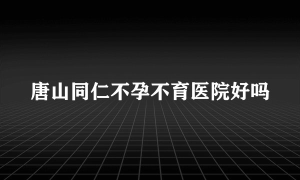 唐山同仁不孕不育医院好吗