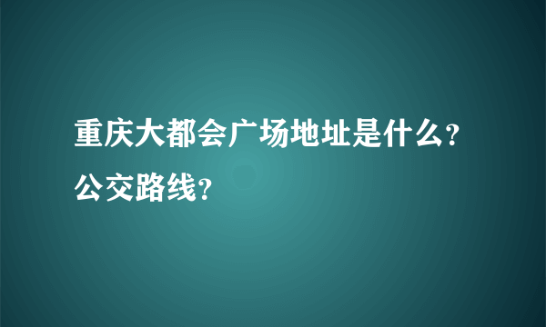 重庆大都会广场地址是什么？公交路线？