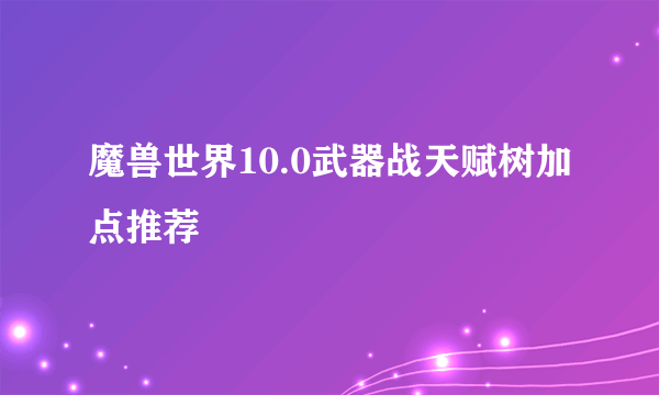 魔兽世界10.0武器战天赋树加点推荐