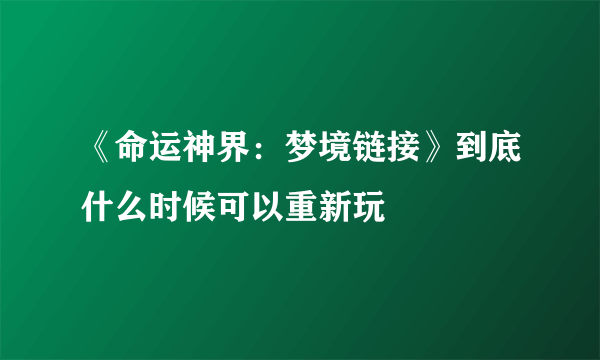 《命运神界：梦境链接》到底什么时候可以重新玩