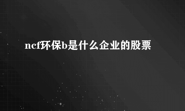 ncf环保b是什么企业的股票