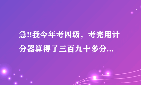 急!!我今年考四级，考完用计分器算得了三百九十多分，计分器一般都准不准啊？