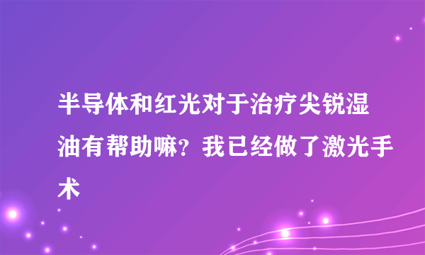 半导体和红光对于治疗尖锐湿油有帮助嘛？我已经做了激光手术