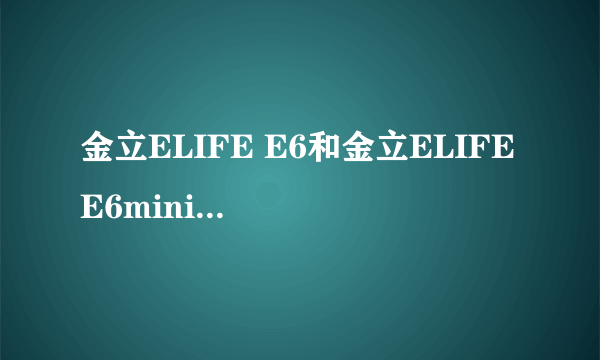 金立ELIFE E6和金立ELIFE E6mini和金立ELIFE E6T的区别？