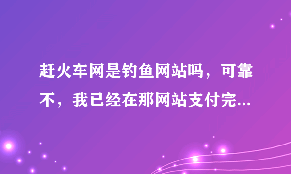 赶火车网是钓鱼网站吗，可靠不，我已经在那网站支付完买票了，忐忑中