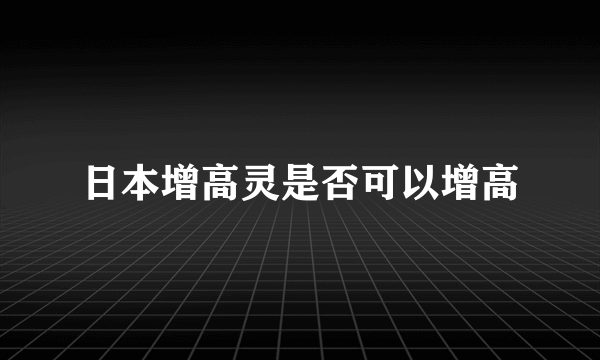 日本增高灵是否可以增高