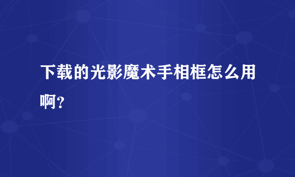 下载的光影魔术手相框怎么用啊？