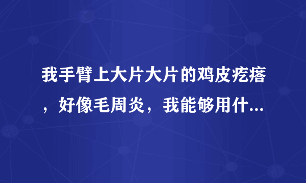 我手臂上大片大片的鸡皮疙瘩，好像毛周炎，我能够用什么药啊？