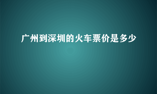 广州到深圳的火车票价是多少