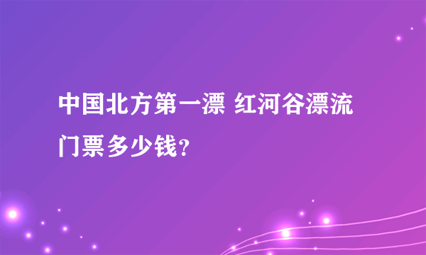 中国北方第一漂 红河谷漂流门票多少钱？