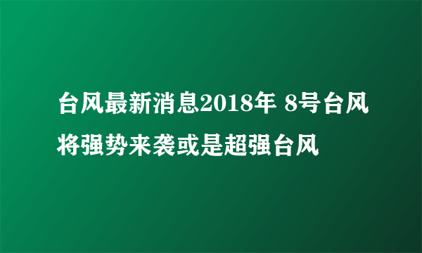 台风最新消息2018年 8号台风将强势来袭或是超强台风