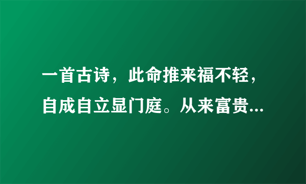 一首古诗，此命推来福不轻，自成自立显门庭。从来富贵人钦敬，使婢差奴过一生，详细地分析每一句话是什么意思？