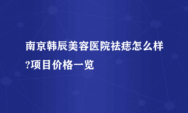 南京韩辰美容医院祛痣怎么样?项目价格一览