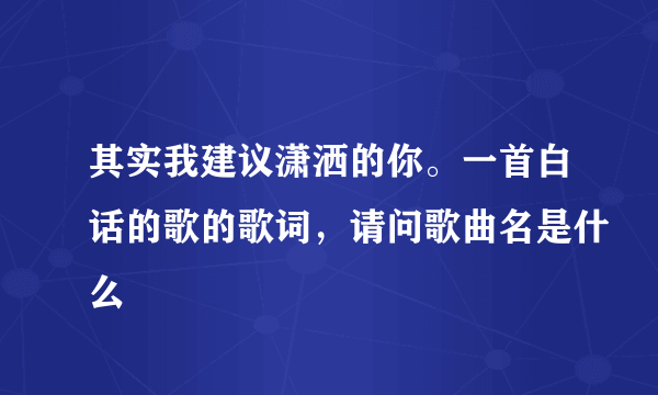 其实我建议潇洒的你。一首白话的歌的歌词，请问歌曲名是什么