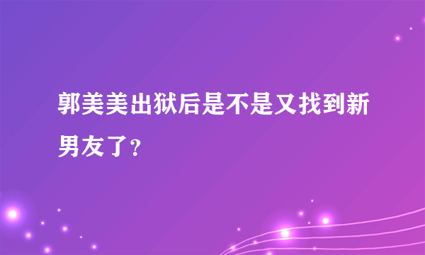 郭美美出狱后是不是又找到新男友了？