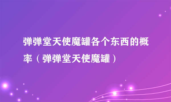 弹弹堂天使魔罐各个东西的概率（弹弹堂天使魔罐）