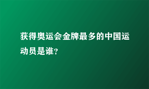 获得奥运会金牌最多的中国运动员是谁？