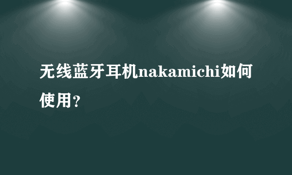 无线蓝牙耳机nakamichi如何使用？