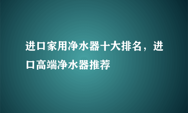 进口家用净水器十大排名，进口高端净水器推荐