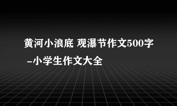 黄河小浪底 观瀑节作文500字 -小学生作文大全