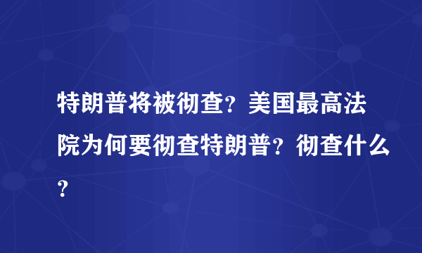 特朗普将被彻查？美国最高法院为何要彻查特朗普？彻查什么？