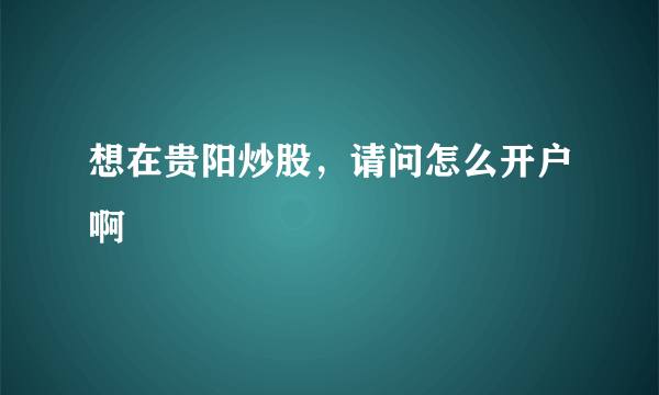 想在贵阳炒股，请问怎么开户啊